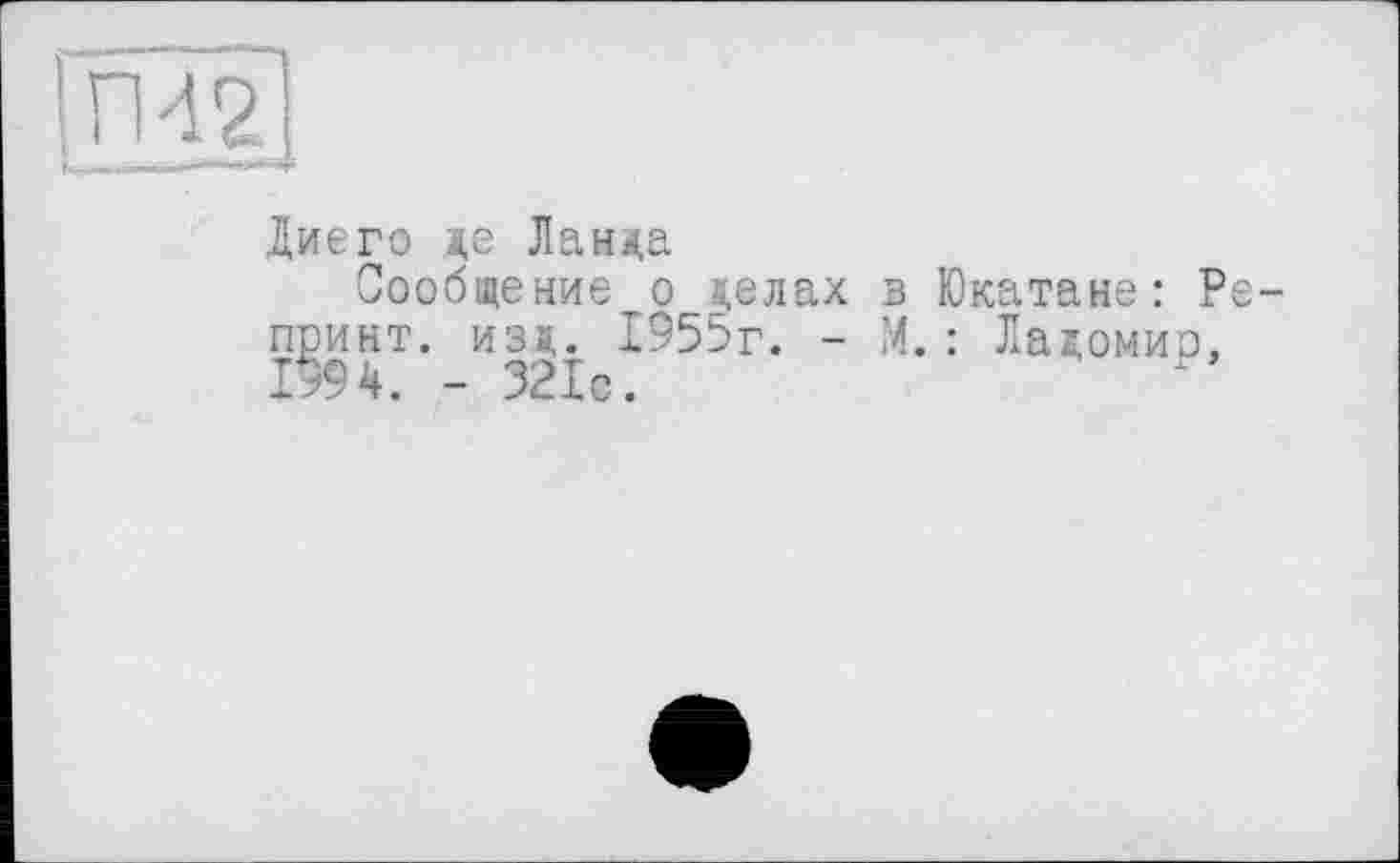 ﻿in 4г
Диего ж,е Ланда
Сообщение о делах в Юкатане: Репринт. изд. 1955г. - М.: Ладомир, 1994. - 321с.